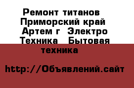 Ремонт титанов - Приморский край, Артем г. Электро-Техника » Бытовая техника   